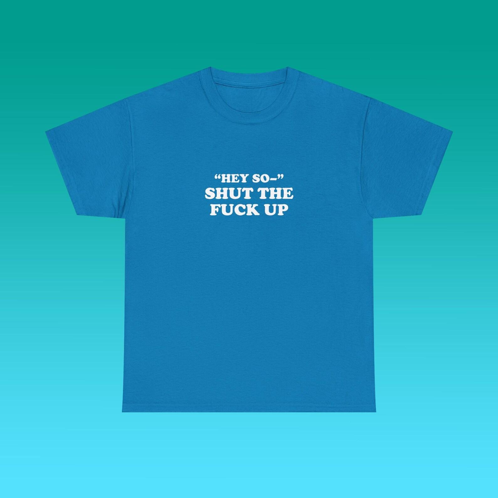Hey So Shut The Fuck Up Unisex Heavy Cotton Tee Y2K Iconic Funny It Girl Meme Shirt Sassy Sarcasm Comment Unhinged Chaotic Viral Top Gift 3XL