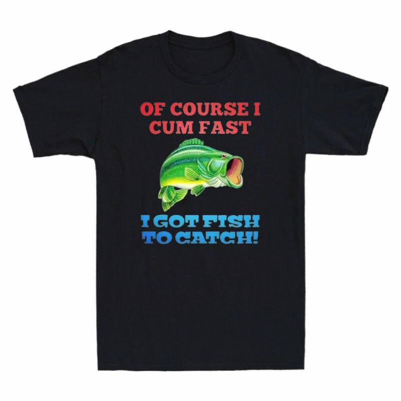 Of Course I Cum Fast I Got Fish To Catch Funny Fishing Men T-Shirt Cotton Black XL