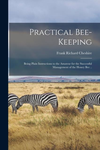 كتاب Practical Bee-keeping : Being Plain Instructions To the Amateur for the Successful Management of the Honey Bee ..
