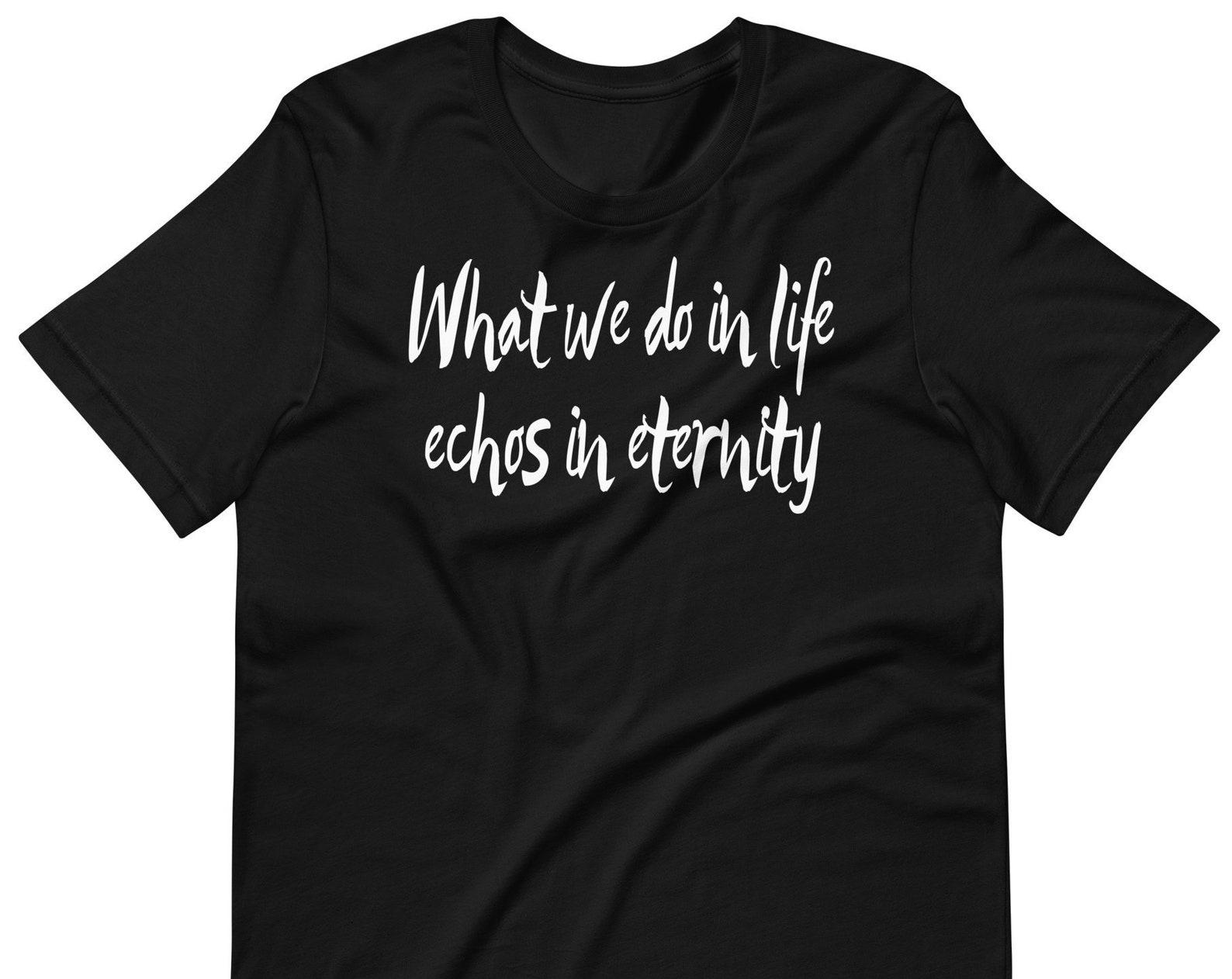 What We Do In Life Echos In Eternity - Unisex T-Shirt 2XL