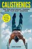 The Calisthenics : The True Bodyweight Training Guide Your Body Deserves - For Explosive Muscle Gains and Incredible Strength Book