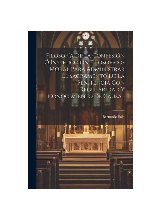 Knyga Filosofia De La Confesion O Instruccion Filosofico-moral Para Administrar El Sacramento De La Penitencia Con Regularidad Y Conocimiento De Causa...