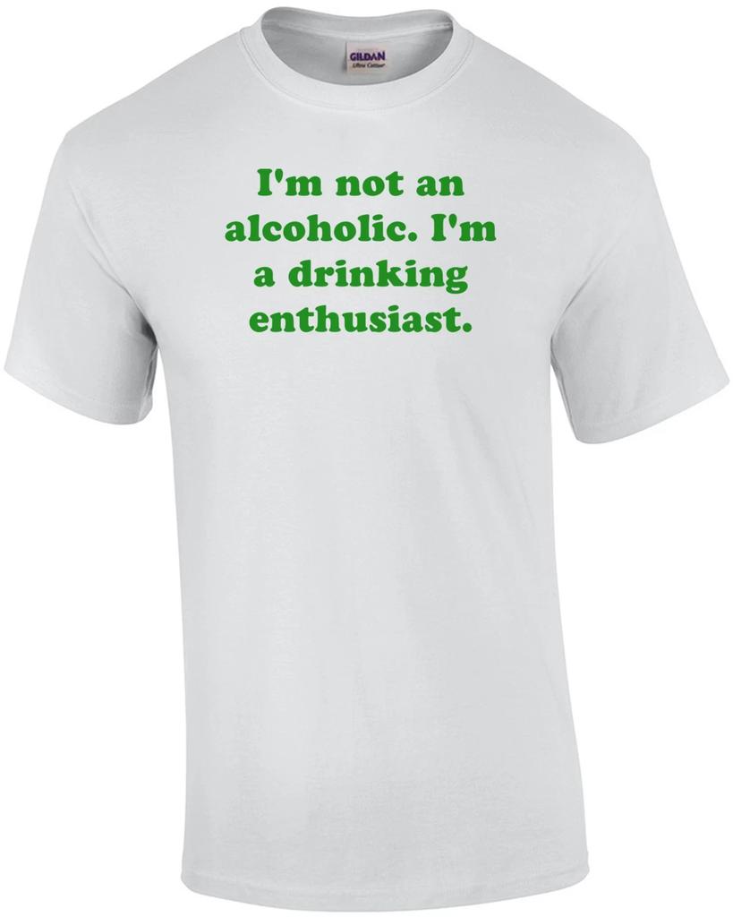 I'm not an alcoholic. I'm a drinking enthusiast. Shirt
