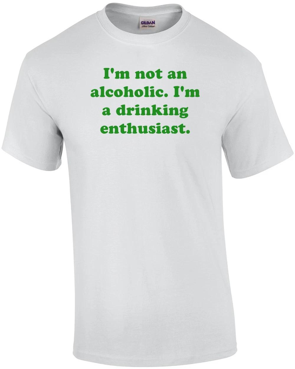 I m not an alcoholic. I m a drinking enthusiast. Shirt 4XL