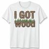 I Got Wood Forest Nature Mens T-Shirt Womens Tee Graphic Unisex Tee