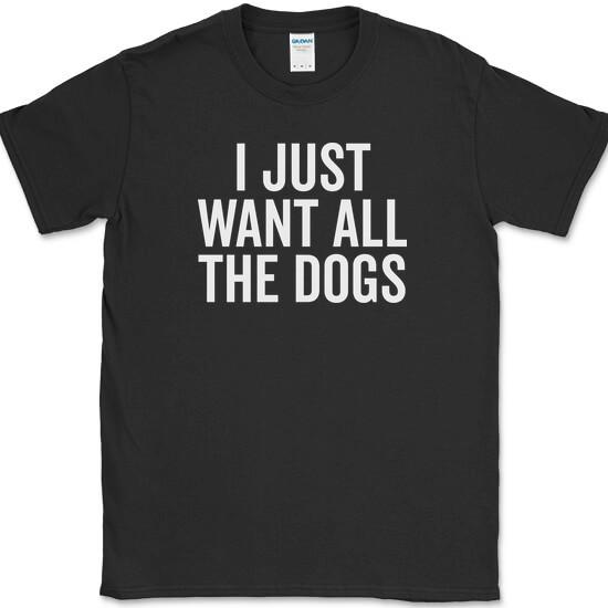 

I Just Want All The Dogs T-Shirt Funny K9 Animal Lover Humor Novelty Tee M