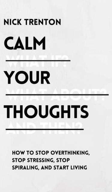 The Calm Your Thoughts : Stop Overthinking, Stop Stressing, Stop Spiraling, and Start Living Book