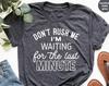 Late Sarcastic Shirt, Sarcasm Saying Shirt, Dont Rush Me Shirt, Procrastinate Shirt, Last Minute Shirt, Funny TShirt, Funny Saying Shirt