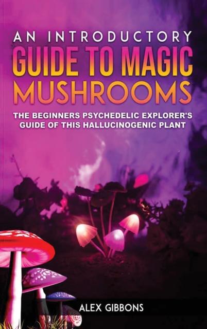 The An Introductory Guide To Magic Mushrooms : The Beginners Psychedelic Explorer's Guide of This Hallucinogenic Plant Book