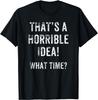 Funny That's A Horrible Idea What Time Gift Unisex T-Shirt