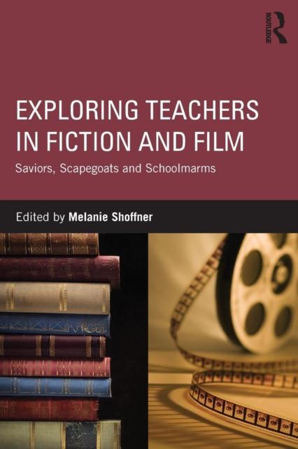 The Exploring Teachers In Fiction and Film : Saviors, Scapegoats and Schoolmarms Book