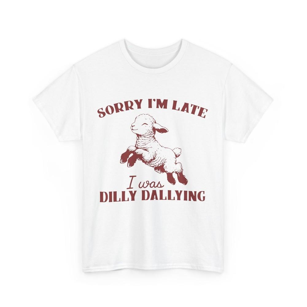 Sorry I M Late I Was Dilly Dallying Shirt, Funny Saying Women Men T-shirt Unisex T-Shirt XL