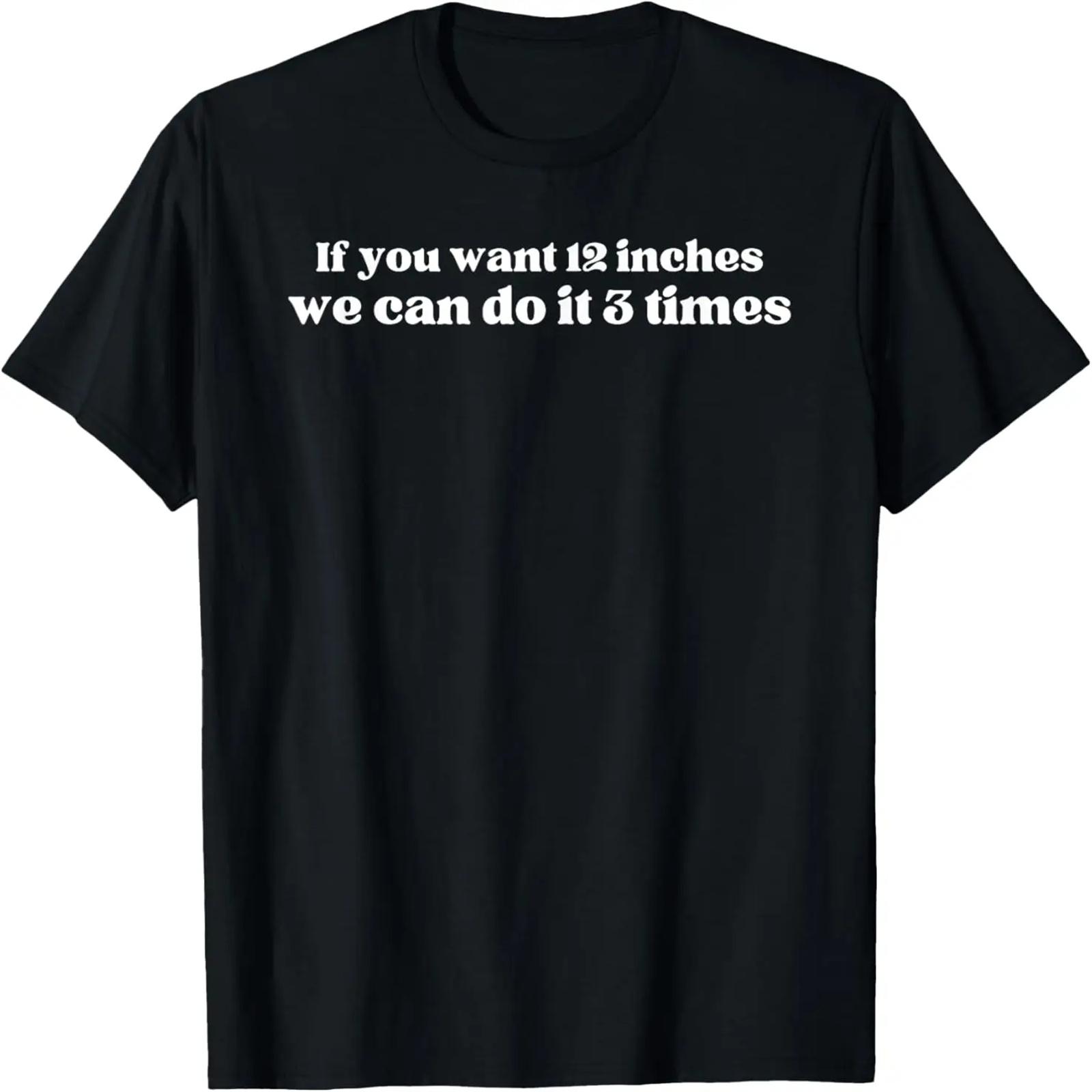 IF YOU WANT 12 INCHES WE CAN DO IT 3 TIMES Raunchy gag gift T-Shirt XXXXXL