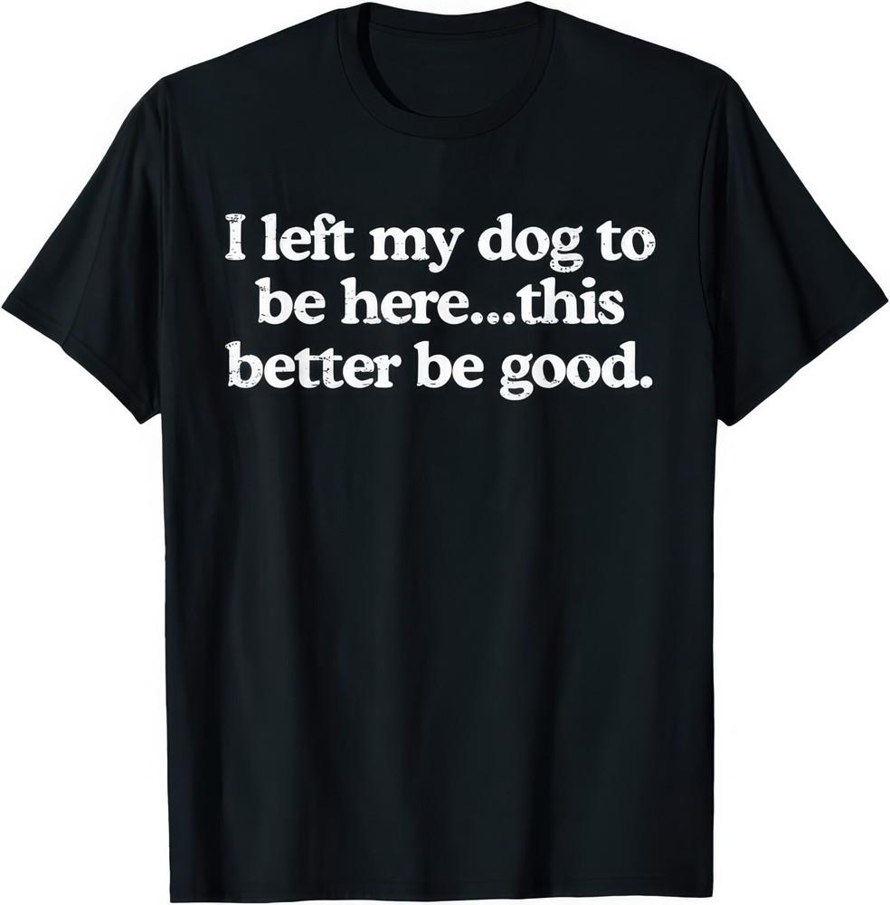 I Left My Dog To Be Here This Better Be Good Dog Lover Gift Funny T Shirt