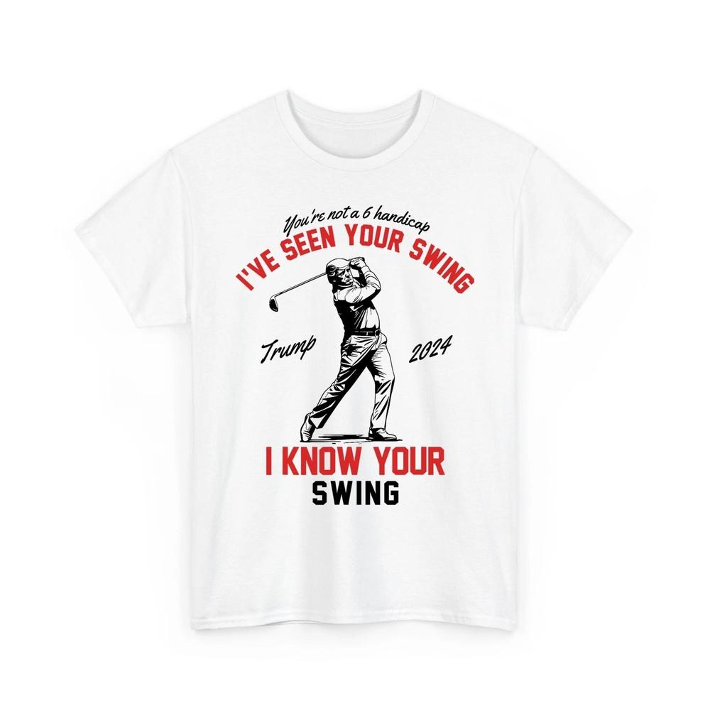 I#039;ve Seen Your Swing I Know Your Swing Funny Trump Golf 2024 Unisex TShirt Unisex T-Shirt XXL