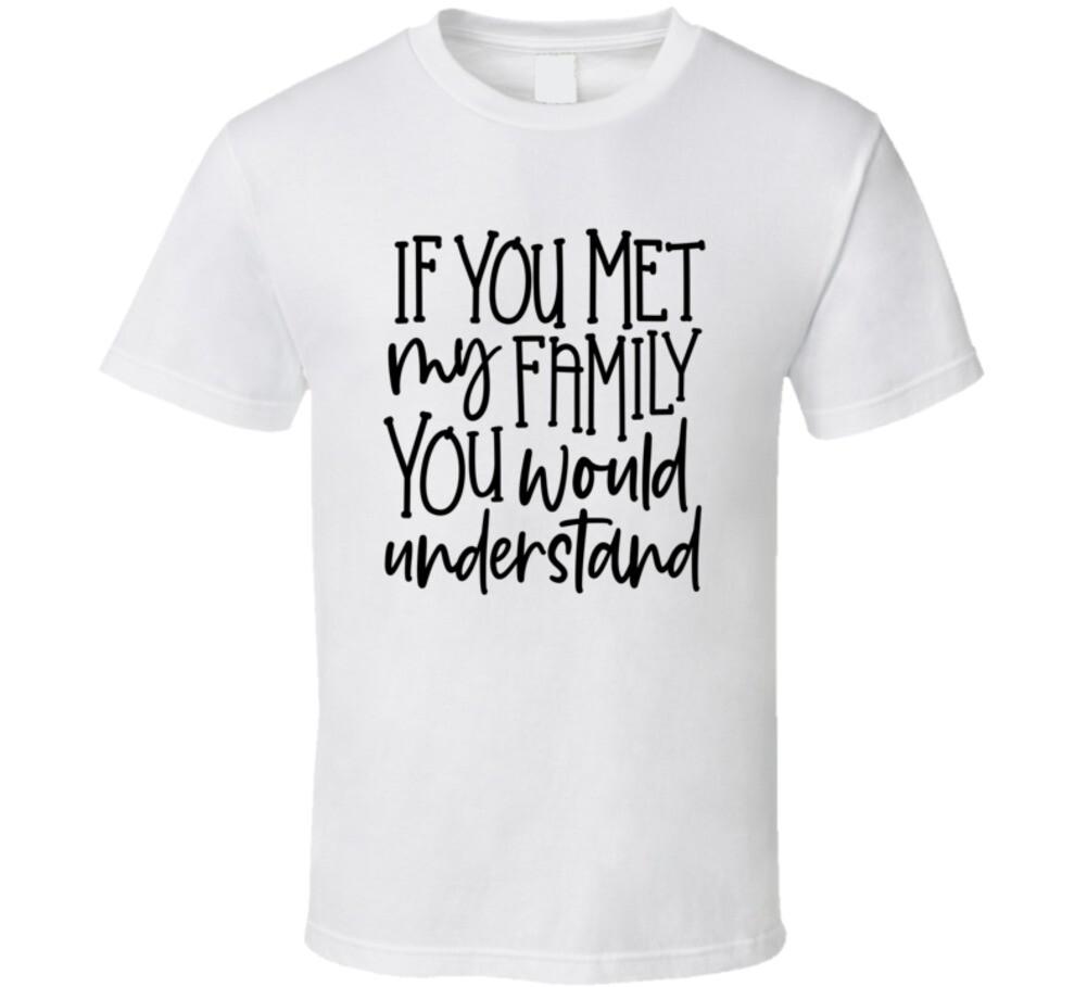 If You Met My Family You Would Understand Tee Funny And Sarcastic Novelty TShirt XXXXL
