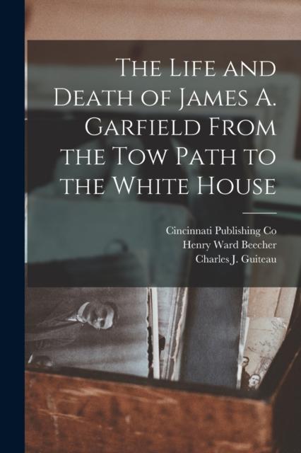 Kniha The Life and Death of James A. Garfield From the Tow Path To the White House