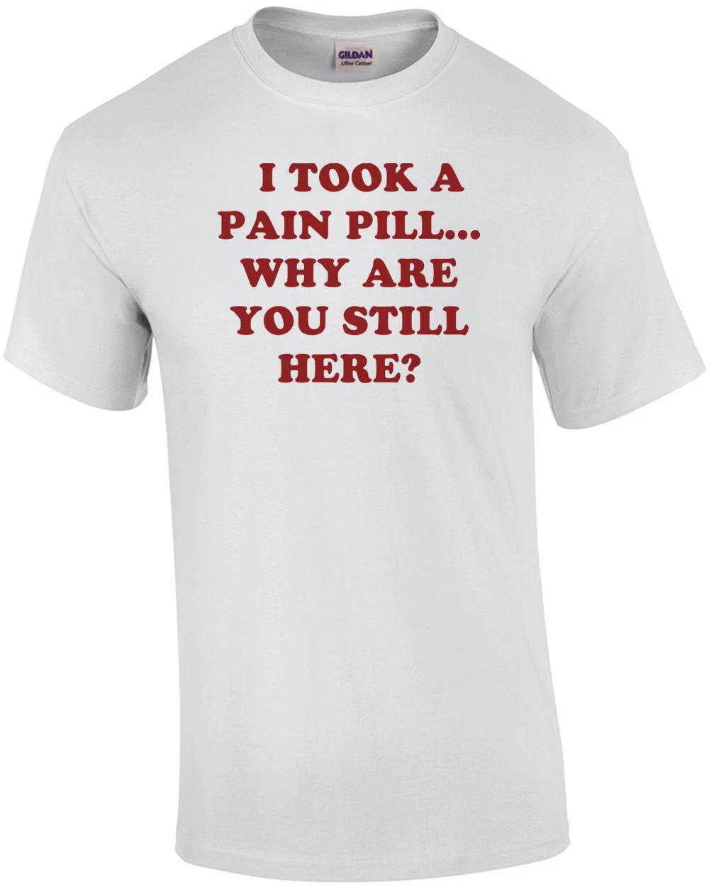 I TOOK A PAIN PILL... WHY ARE YOU STILL HERE? Shirt L