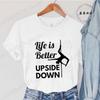 Pole Dance Wome T-shirt Life Is Better Upside Down Tee Fashion Girls T Shirt Funny Print Letter Tops Tees Clothes Female Clothes