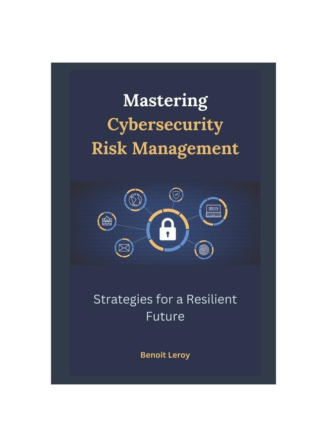 The Mastering Cybersecurity Risk Management : Strategies for a Resilient Future Book