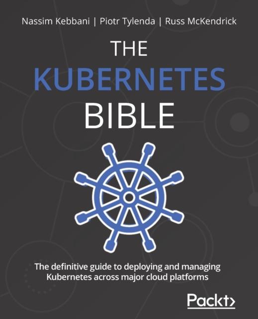 Kniha The Kubernetes Bible : The Definitive Guide To Deploying and Managing Kubernetes Across Major Cloud Platforms