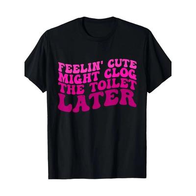 Feelin' Cute Might Clog The Toilet Later Funny Saying T-Shirt-100% Cotton