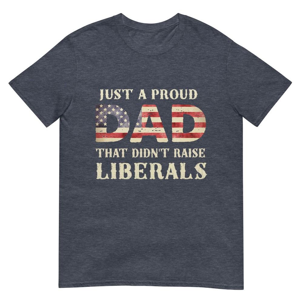 Just A Proud Dad That Didnt Raise Liberals Fathers Day TShirt