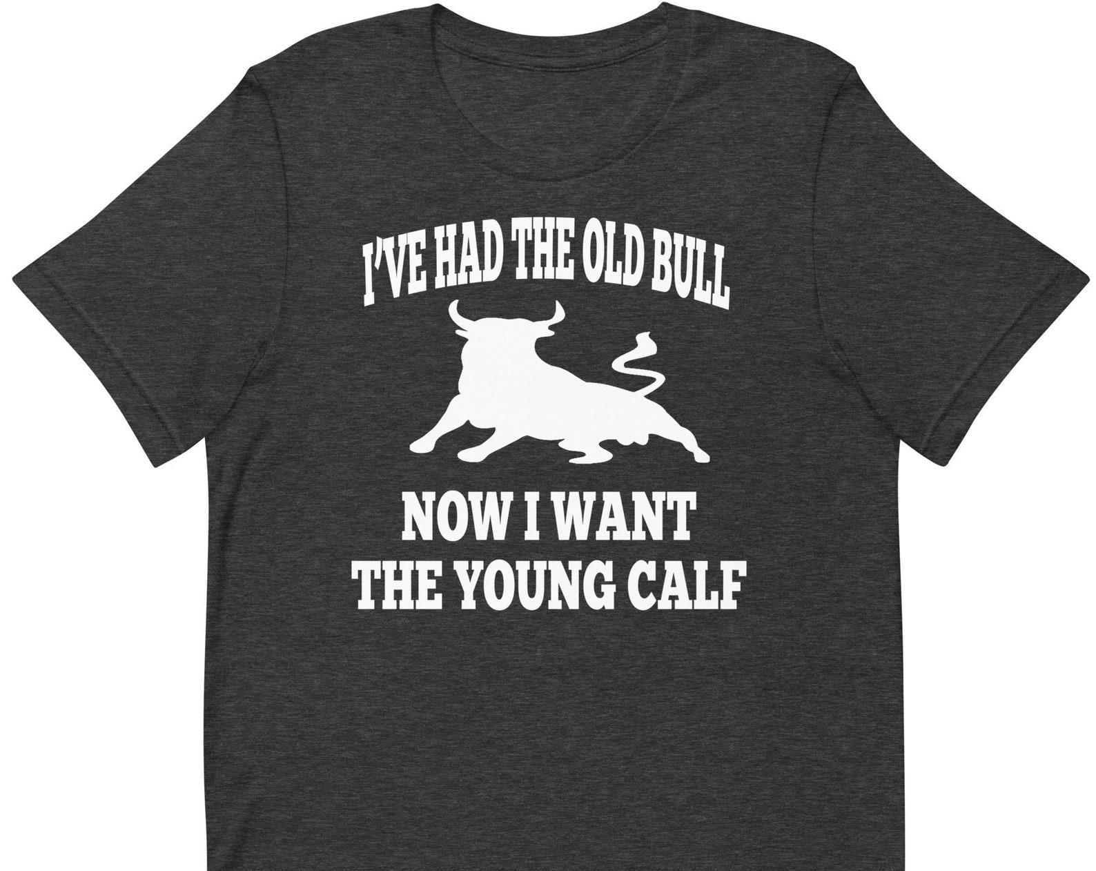 I ve Had The Old Bull Now I Want The Young Calf - Unisex T-Shirt 2XL