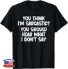 You Think I'm Sarcastic_ You Should Hear What I Don't Say Gift Unisex T-Shirt