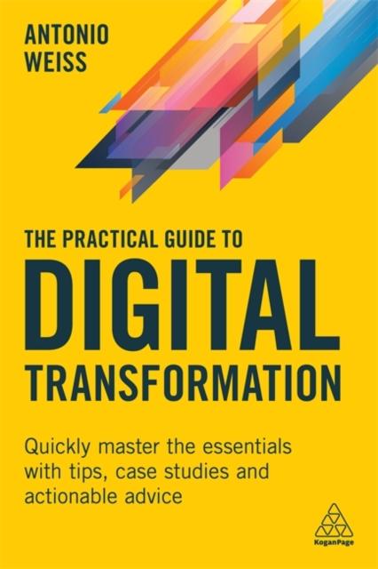 The The Practical Guide To Digital Transformation : Quickly Master the Essentials with Tips, Case Studies and Actionable Advice Book