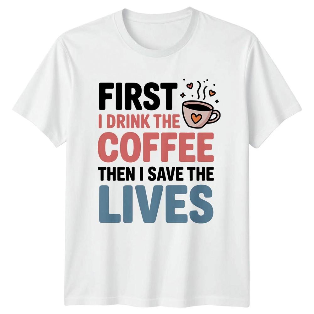 First I Drink The Coffee Then I Save Lives Healthcare Unisexs Unisexs Graphic Tee S