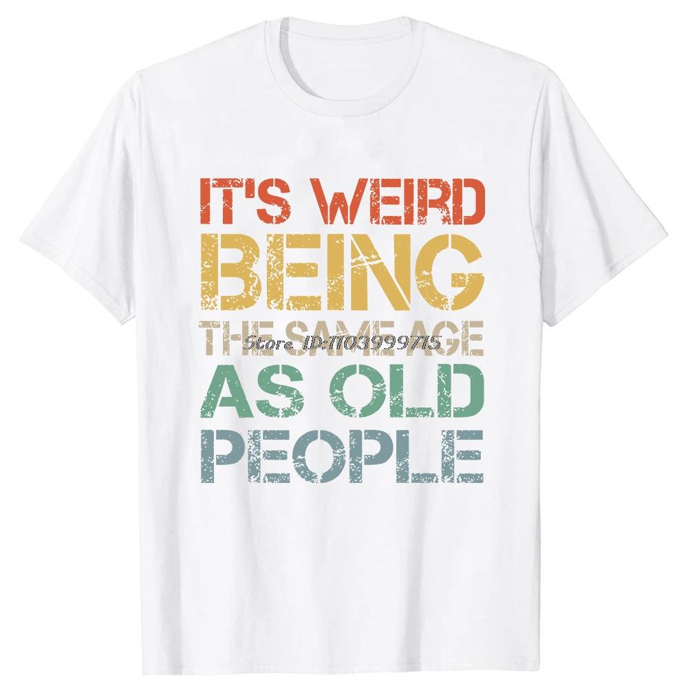 Its Weird Being The Same Age As Old People T Shirt Tees Tops Oneck Cotton Tshirt Unisex Clothing Casual Basic Tshirt Funny