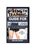 The Strength Training Guide for Weight Loss : The Ultimate Steps with 30 Workouts To Muscle Up, Melt Pounds and Unleash the Fat-Burning Machine Inside You Book