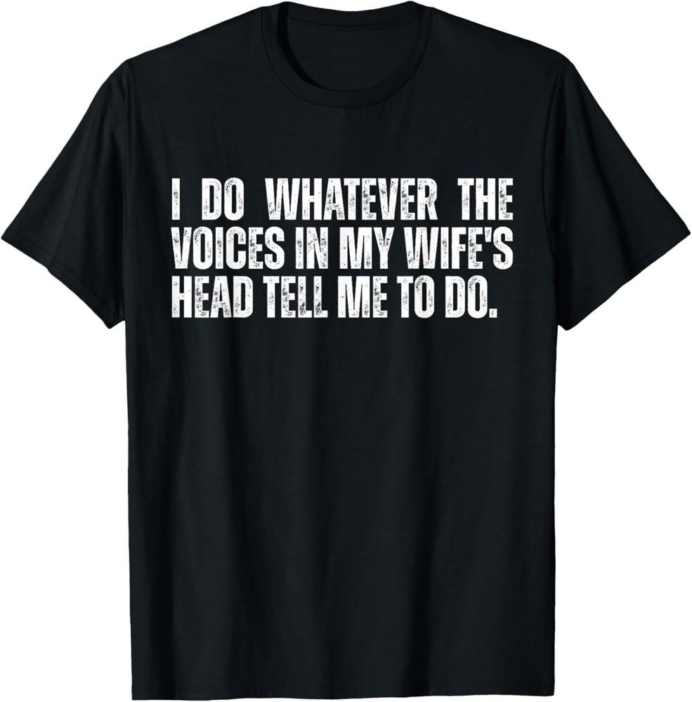 I Do Whatever The Voices in My Wife s Head Tell Me To Do T-Shirt Unisex T-Shirt XXL