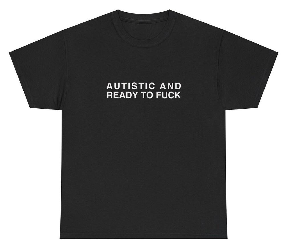 Autistic And Ready To F*ck T Shirt Funny Autism Gen Z Silly Cursed Sex Joke Tee Unisex T-Shirt XXL