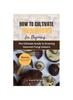 The How To Cultivate Mushrooms for Beginners : The Ultimate Guide To Growing Gourmet Fungi Indoors Book
