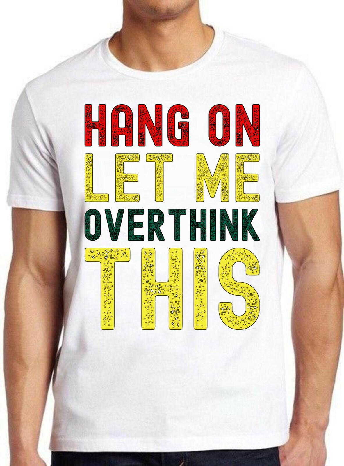 Hold On Let Me Overthink This Sarcastic Meme Funny Cult Gift Tee T Shirt M641 XL