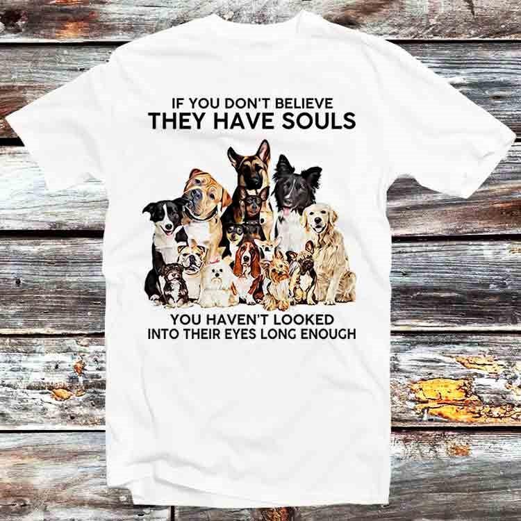 

If You Don t Believe They Have Souls Dog Pet Lover T Shirt B800 4XL