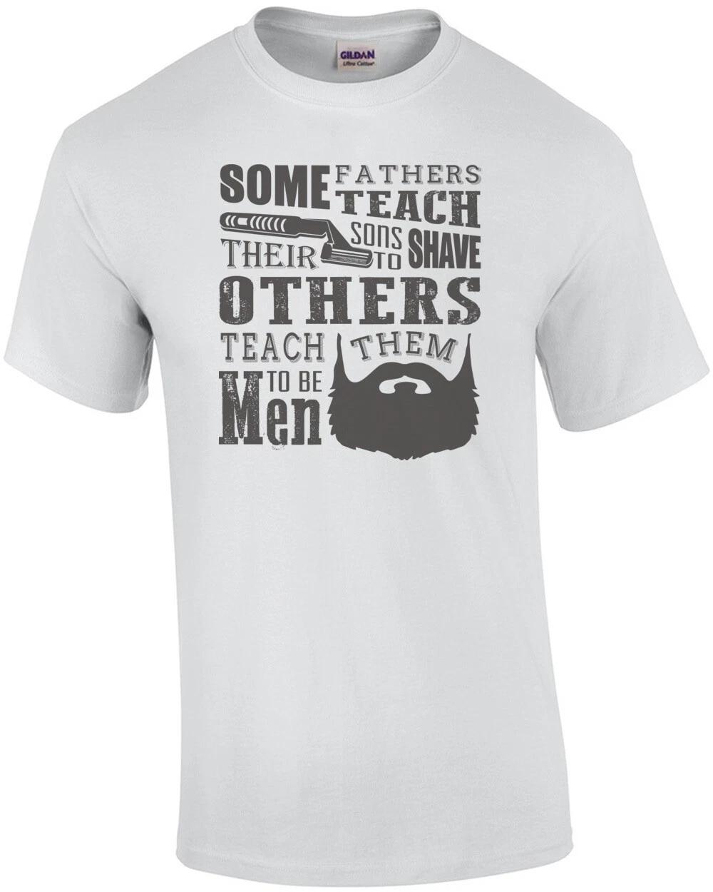 Some Fathers Teach Their Sons To Shave Others Teach Them To Be Men Beard T-Shirt XL