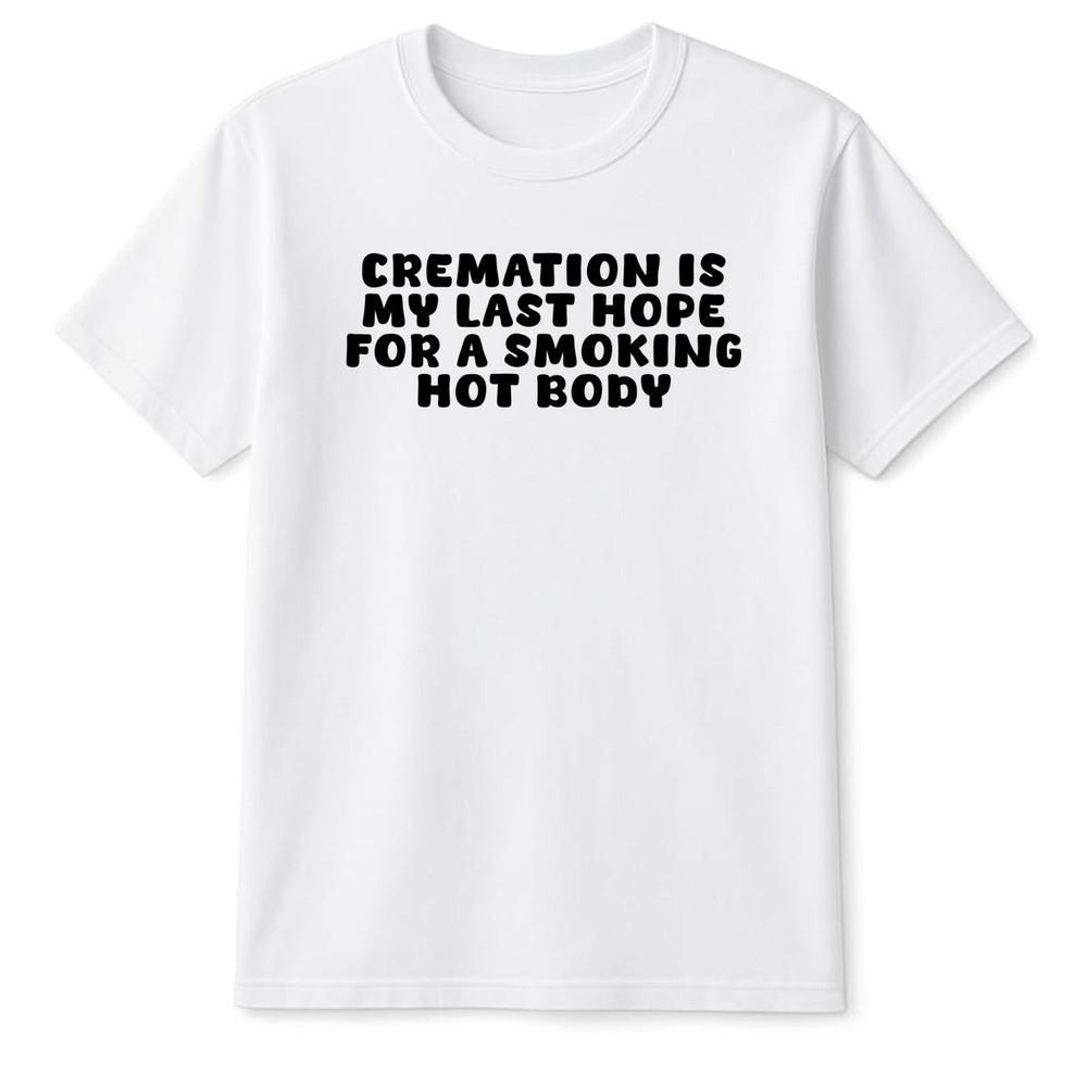 Cremation Is My Last Hope For A Smoking Hot Body Comedy Top Funny Gifts Tee S