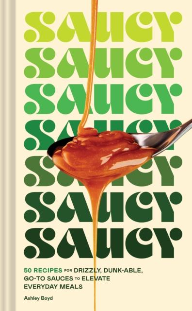 The Saucy : 50 Recipes for Drizzly, Dunk-able, Go-To Sauces To Elevate Everyday Meals Book