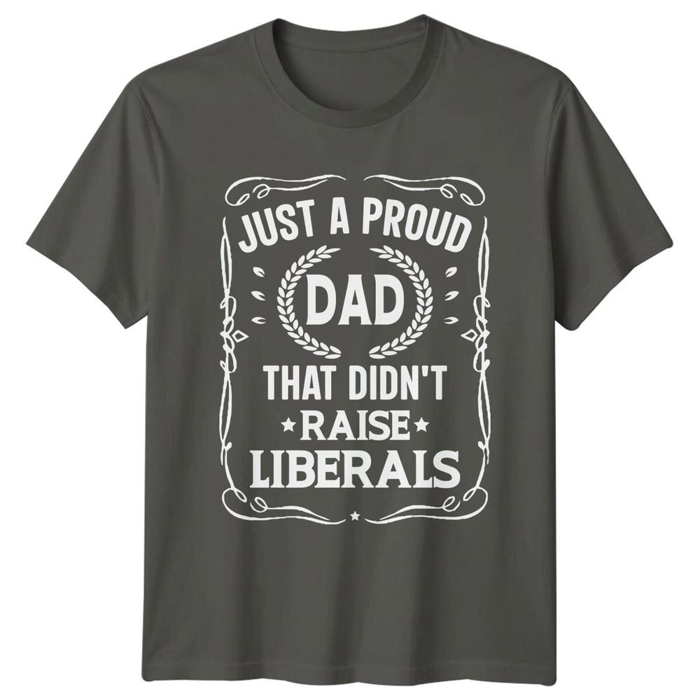 Just A Proud Dad That Didnt Raise Liberals Unisexs TShirt S