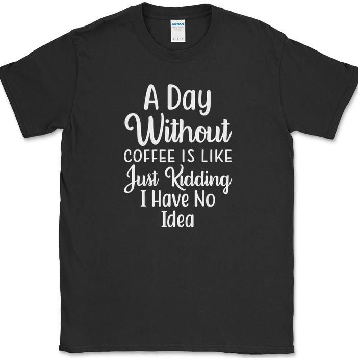 A Day Without Coffee Just Kidding T-Shirt Funny Humor Caffeine Office Tee
