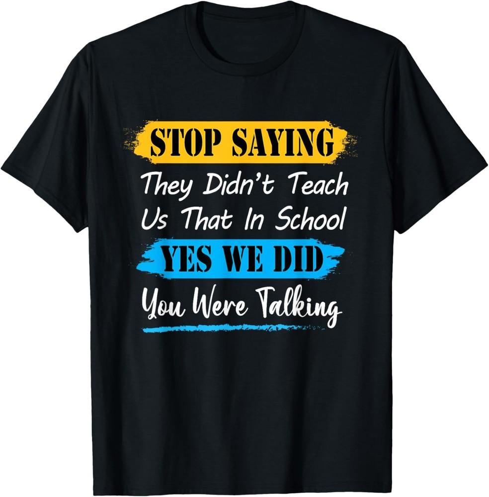 Stop Saying They Didn t Teach Us That In School Yes We Did T-Shirt Unisex T-Shirt XXL