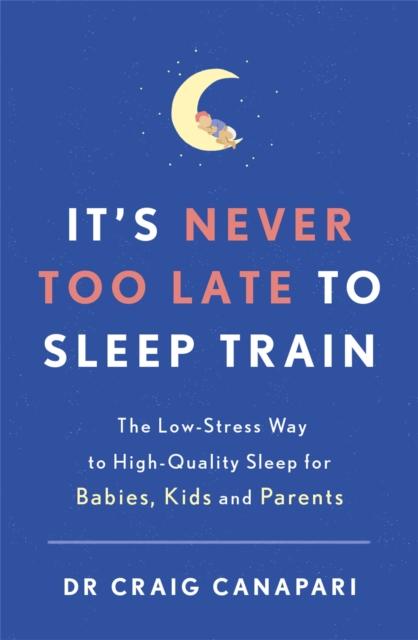 Bok It's Never Too Late To Sleep Train : The Low Stress Way To High Quality Sleep for Babies, Kids and Parents