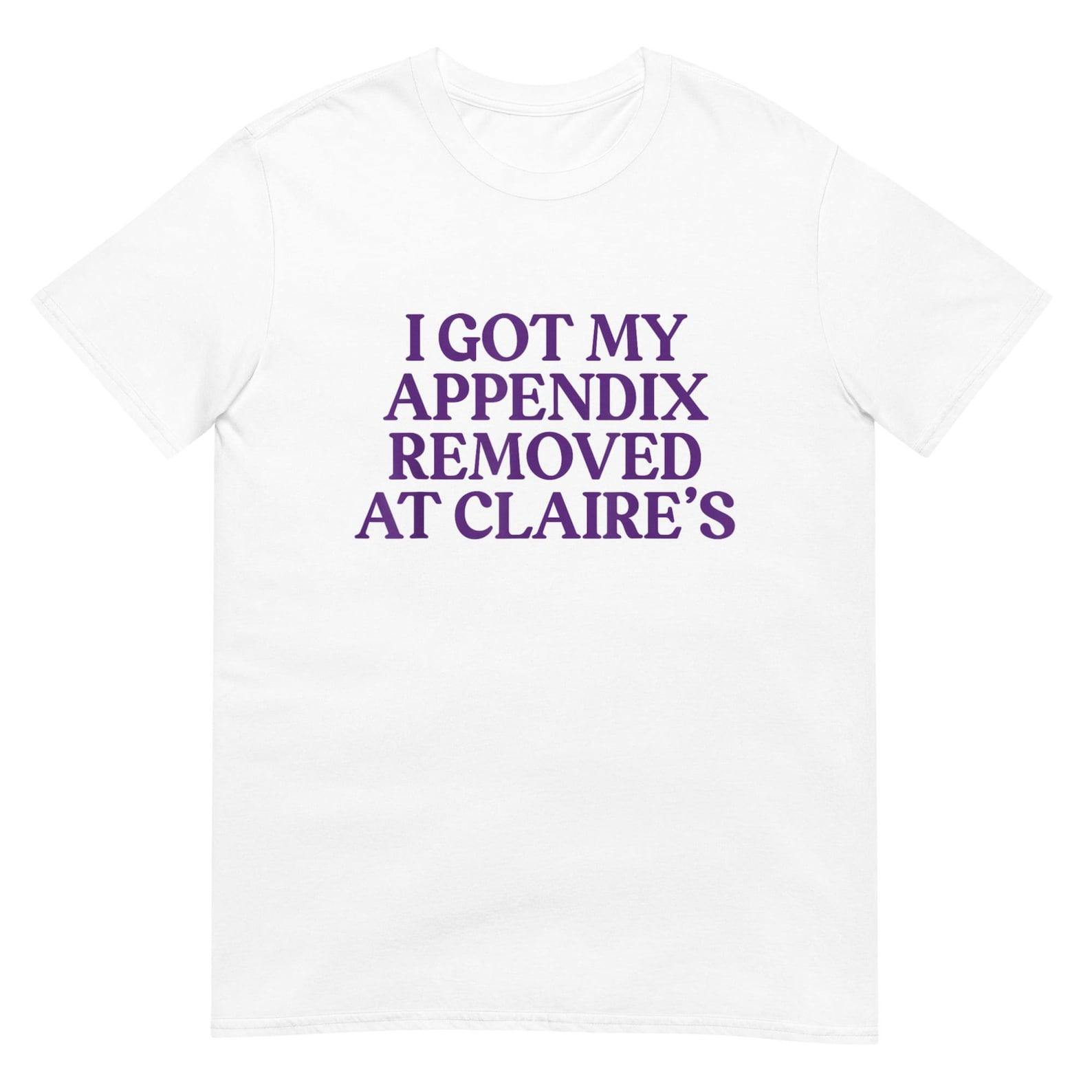 I Got My Appendix Removed At Claire s Shirt L