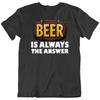 BEER, Beer Is Always The Answer Funny Lover Drinking, Drink T Shirt Tee Gift New