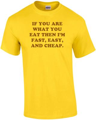 IF YOU ARE WHAT YOU EAT THEN I'M FAST, EASY, AND CHEAP. Shirt