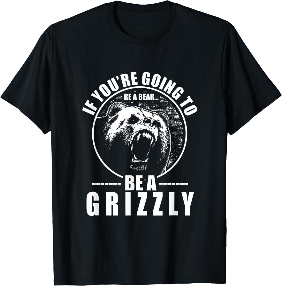 If You re Going To Be A Bear Be A Grizzly Funny T-Shirt Size S-5XL M