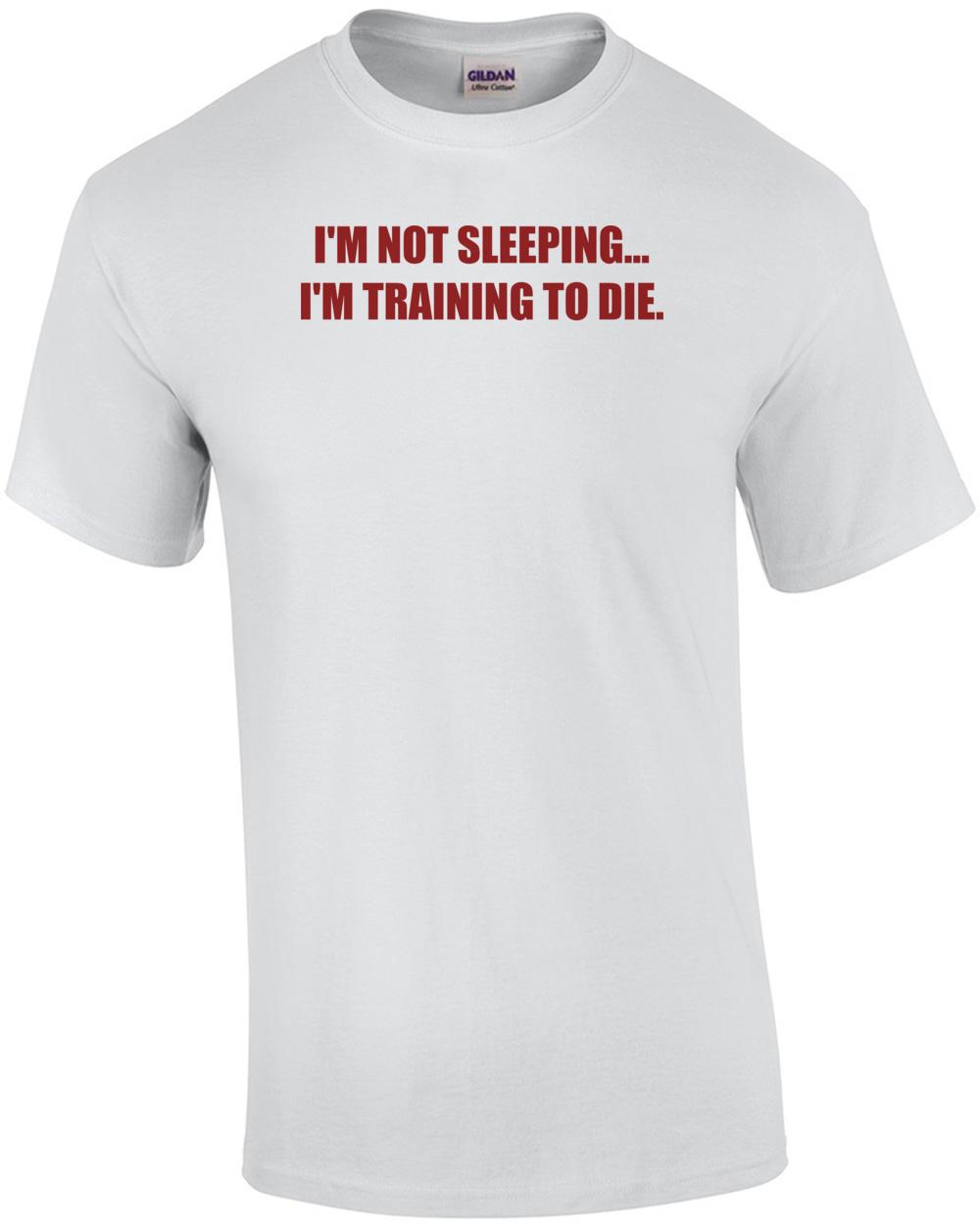I M NOT SLEEPING. I M TRAINING TO DIE. Shirt Unisex T-Shirt XXL